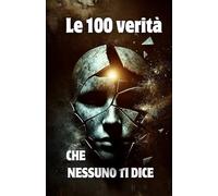 Le 100 Verità che Nessuno ti Dice: Le chiavi per affrontare la vita con coraggio e saggezza.