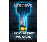 Le 11 chiavi per guidarti nella Digitalizzazione aziendale e al Marketing digitale: Il futuro è il digitale, e il momento di agire adesso. Trasforma la tua azienda per il successo nel mondo digitale