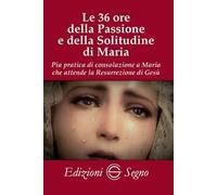 Le 36 ore della passione e della solitudine di Maria. Pia pratica di consolazione a Maria che attende la Resurrezione di Gesù