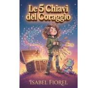 Le 5 Chiavi del Coraggio: 5 abilità, 5 settimane, 5 strumenti per la vita. Il metodo pratico per l’autostima dei bambini di 8-10 anni.