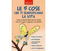 Le 5 cose che ti semplificano la vita. Impara a liberarti dalle zavorre mentali. Così vivi meglio e raggiungi i tuoi obiettivi