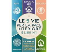 LE 5 VIE PER LA PACE INTERIORE (5 libri in 1): Ikigai - Buddismo Zen - Stoicismo - Minimalismo - Mindfulness e Meditazione