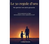 Le 50 regole d’oro per genitori nel calcio giovanile: Come sostenere tuo figlio senza pressioni, ansia o aspettative inutili