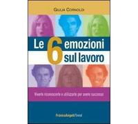 Le 6 emozioni sul lavoro. Viverle, riconoscerle e utilizzarle per avere successo
