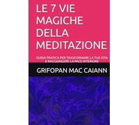 LE 7 VIE MAGICHE DELLA MEDITAZIONE: GUIDA PRATICA PER TRASFORMARE LA TUA VITA E RAGGIUNGERE LA PACE INTERIORE