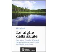 Le alghe della salute. Spirulina, Clorella, Klamath. Superfoods naturali di forza, bellezza e benessere