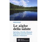 Le alghe della salute. Spirulina, Clorella, Klamath. Superfoods naturali di forza, bellezza e benessere