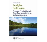Le alghe della salute. Spirulina, Clorella, Klamath. Superfoods naturali di forza, bellezza e benessere