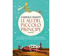 Le ali del Piccolo Principe. La vera storia di Antoine de Saint-Exupéry, che precipitò nel deserto e incontrò il suo eroe