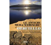 Le antiche mura «etrusche» di Orbetello. Atti della Tavola rotonda - Cardo...