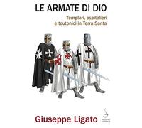 Le armate di Dio. Templari, ospitalieri e teutonici in Terra Santa