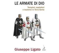 Le armate di Dio. Templari, ospitalieri e teutonici in Terra Santa