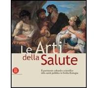 Le arti della salute. Il patrimonio culturale e scientifico della sanità pubblica in Emilia Romagna. Ediz. illustrata