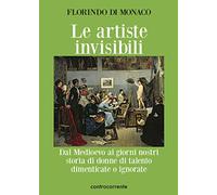 Libri Di Monaco Florindo - Le Artiste Invisibili. Dal Medioevo Ai Giorni Nostri