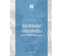 LE AUTOMOBILI DELLA REAL CASA DI SAVOIA - REGINA MARGHERITA E VITTORIO EMANUELE III: Documenti inediti con targhe, telai, motori e assegnatari