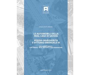 LE AUTOMOBILI DELLA REAL CASA DI SAVOIA - REGINA MARGHERITA E VITTORIO EMANUELE III: Documenti inediti con targhe, telai, motori e assegnatari
