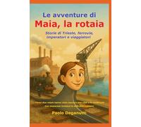 Le avventure di Maia la rotaia: Storie di Trieste, rotaie, imperatori e viaggiatori. Come due rotaie hanno visto nascere una città e la modernità.