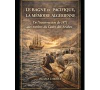 Le Bagne du Pacifique, la mémoire algérienne: De l’insurrection de 1871 aux tombes du Cèdre des Arabes.