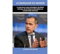 LE BANQUIER DU MONDE: LE PARCOURS SANS PRÉCÉDENT DE MARK CARNEY, DE LA FINANCE MONDIALE AU LEADERSHIP NATIONAL