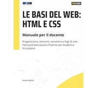 Le basi del Web: HTML e CSS: Manuale per il docente: Progettazione, elementi, semantica e fogli di stile. Teoria ed Esercitazioni Pratiche per Studenti e Principianti.