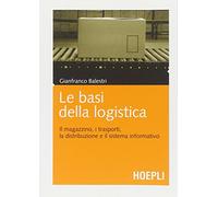 Le basi della logistica. Il magazzino, i trasporti, la distribuzione e il sistema informativo