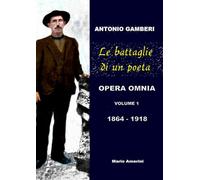Le battaglie di un poeta. Antonio Gamberi. Opera Omnia. 1864-1918