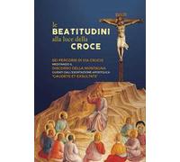 Le beatitudini alla luce della Croce. Sei percorsi di Via Crucis meditando il Discorso della montagna e Gaudete et exsultate