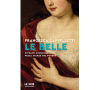 Le belle. Ritratti femminili nelle stanze del potere - Cappelletti Francesca