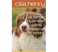 Le Berger Australien 2025 - Fidèle, vif et tendre à la fois -: Le guide bienveillant et complet pour comprendre et aimer ce chien au grand cœur
