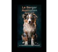 Le Berger Australien de 0 à 12 Mois: Le Système d’Ancrage Instinctif™ : Éduquez votre chiot sans cri, maîtrisez son énergie et dites adieu aux destructions en 90 jours.