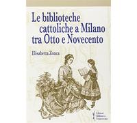 Le Biblioteche cattoliche a Milano tra Otto e Novecento - Zonca Elisabetta
