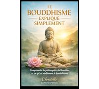 Le bouddhisme expliqué simplement: Comprendre la philosophie du Bouddha et ce qu’est réellement le bouddhisme