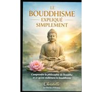 Le bouddhisme expliqué simplement: Comprendre la philosophie du Bouddha et ce qu’est réellement le bouddhisme