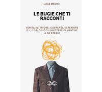 LE BUGIE CHE TI RACCONTI: Verità interiore, coerenza esteriore e il coraggio di smettere di mentire a se stessi