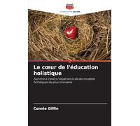Le c¿ur de l'éducation holistique: Exprimé à travers l'expérience de ses modèles holistiques les plus innovants