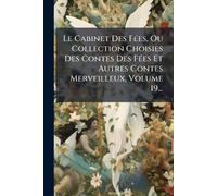 Le Cabinet Des FÃ(c)es, Ou Collection Choisies Des Contes Des FÃ(c)es Et Autres Contes Merveilleux, Volume 19...