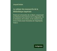 Le cabinet des manuscrits de la Bibliothèque impériale: Étude sur la formation de ce dépot, comprenant les éléments d'une histoire de la calligraphie, ... avant l'invention de l'imprimerie. Tome 3
