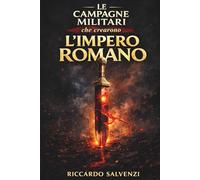 Le Campagne Militari che Crearono l’Impero Romano: Conquiste, strategie e comando delle legioni dalla Gallia alla Dacia per capire come Roma ha dominato il mondo antico