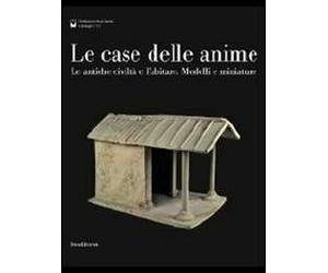 Le case delle anime. Le antiche civiltà e l'abitare. Modelli e miniature. Catalogo della mostra (Chianciano Terme, giugno-ottobre 2011). Ediz. illustrata