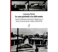 Le case parlanti e la città muta. Spunti di riflessione sulla città e l'abitare da un punto di vista di genere: Padova (1949-2014)