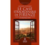 Le case straordinarie di Firenze. I segreti dei luoghi che hanno fatto la storia della città