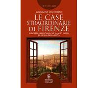 Le case straordinarie di Firenze. I segreti dei luoghi che hanno fatto la storia della città