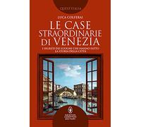 Le case straordinarie di Venezia. I segreti dei luoghi che hanno fatto la storia della città