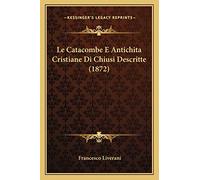 Le Catacombe E Antichita Cristiane Di Chiusi Descritte (1872)