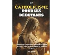 LE CATHOLICISME POUR LES DÉBUTANTS: Introduction à la doctrine catholique, à la messe, au rosaire et aux sacrements pour les nouveaux croyant