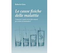 Le cause fisiche delle malattie. Conoscere i nostri errori più comuni per evitare di ammalarci.