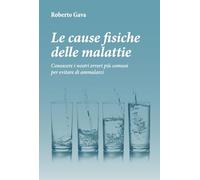 Le cause fisiche delle malattie. Conoscere i nostri errori più comuni per evitare di ammalarci