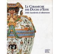 Le ceramiche dei duchi d'Este. Dalla guardaroba al collezionismo. Ediz. illustrata