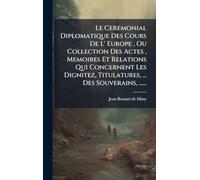 Le Ceremonial Diplomatique Des Cours De L' Europe, Ou Collection Des Actes, Memoires Et Relations Qui Concernent Les Dignitez, Titulatures, ... Des Souverains, ......
