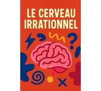 LE CERVEAU IRRATIONNEL: Les pièges mentaux qui guident nos choix